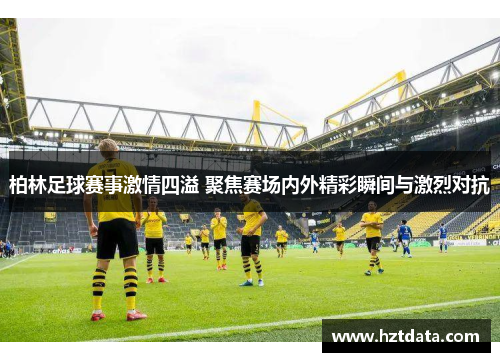 柏林足球赛事激情四溢 聚焦赛场内外精彩瞬间与激烈对抗